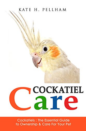 Cockatiels: The Essential Guide to Ownership, Care, Training For Your Pet (Cockatiel Care Book 1)