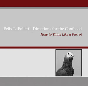 Felix LaFollett: Directions for the Confused: How to Think Like a Parrot