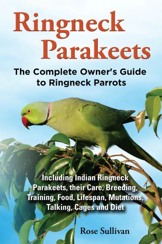 Ringneck Parakeets: The Complete Owner’s Guide to Ringneck Parrots Including Indian Ringneck Parakeets, their Care, Breeding, Training, Food, Lifespan, Mutations, Talking, Cages and Diet