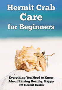 Hermit Crab Care for Beginners: Everything You Need to Know About Raising Healthy, Happy Pet Hermit Crabs (Happy Healthy Pets Book 1)