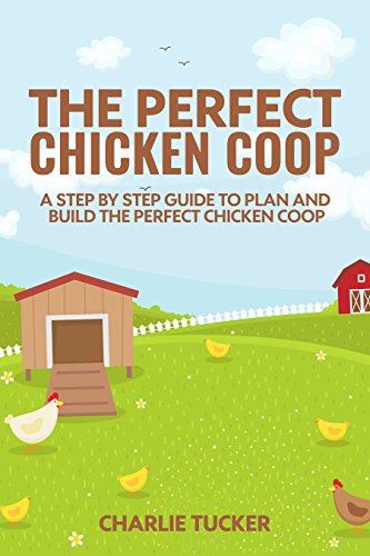 The Perfect Chicken Coop: A Step by Step Guide to Plan and Build the Perfect Chicken Coop (Raising Chickens, How to Build a Chicken Coop, Chicken Coops for Dummies,)