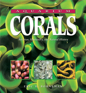 Aquarium Corals: Selection, Husbandry, and Natural History: Selection, Husbandry and Natural History