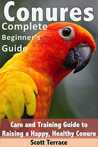 Conures: Complete Beginner's Guide: Care and Training Guide to Raising a Happy, and Healthy Conure