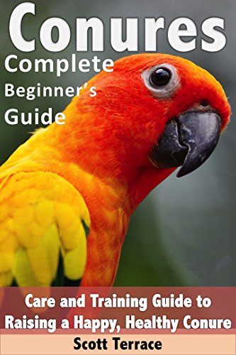 Conures: Complete Beginner's Guide: Care and Training Guide to Raising a Happy, and Healthy Conure