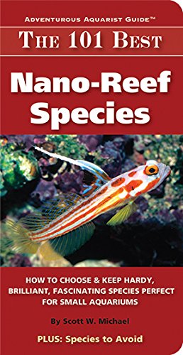 The 101 Best Nano-Reef Species: How to Choose & Keep Hardy, Brilliant, Fascinating Species Perfect for Small Aquariums (Adventurous Aquarist Guide™)