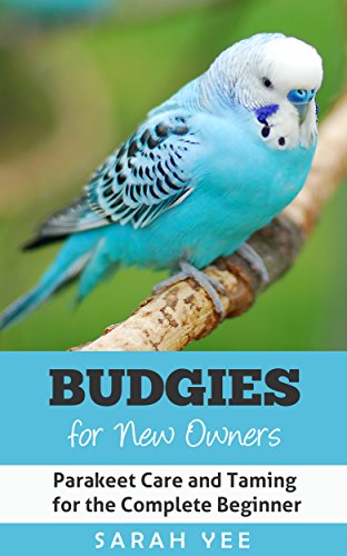 Budgies for New Owners: Parakeet Care and Taming for the Complete Beginner (Budgie Care, Parakeet Books, Parrot Training Book 1)